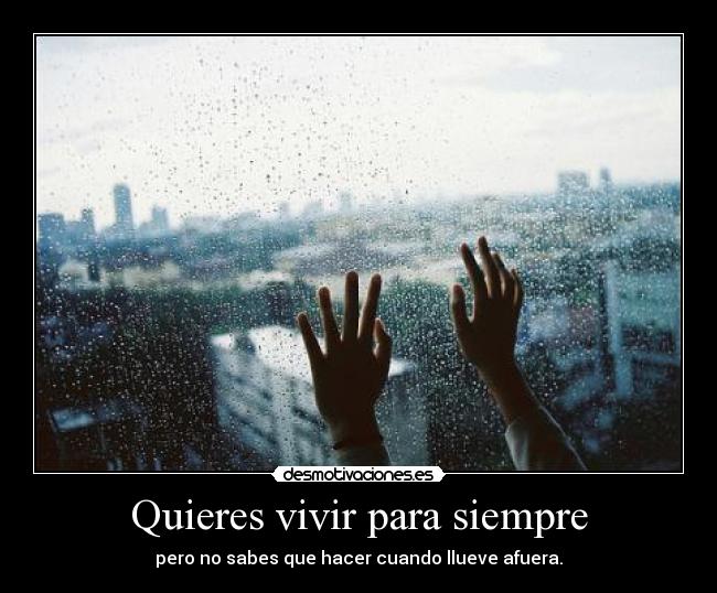 Quieres vivir para siempre - pero no sabes que hacer cuando llueve afuera.