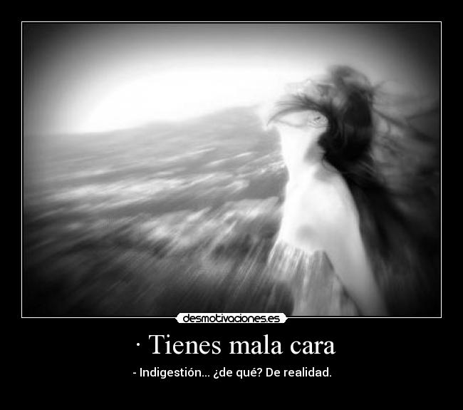  · Tienes mala cara - - Indigestión... ¿de qué? De realidad.
