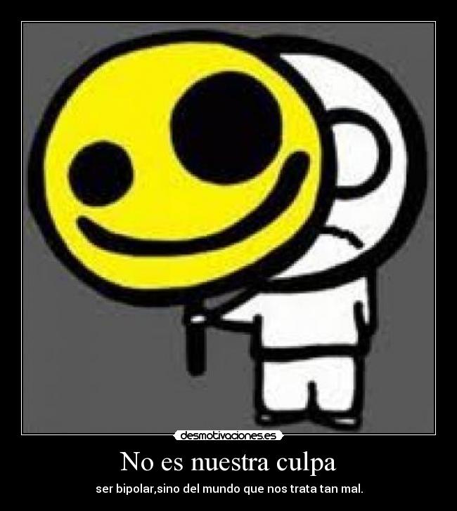 No es nuestra culpa - ser bipolar,sino del mundo que nos trata tan mal.