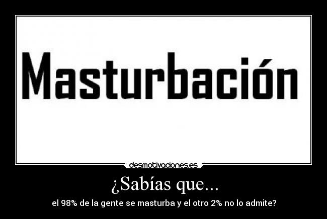 ¿Sabías que... - el 98% de la gente se masturba y el otro 2% no lo admite?