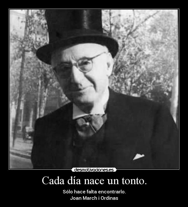 Cada día nace un tonto. - Sólo hace falta encontrarlo.
Joan March i Ordinas