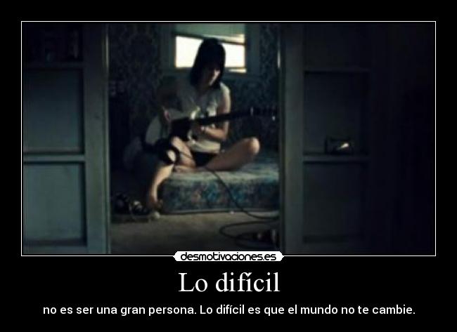 Lo difícil - no es ser una gran persona. Lo difícil es que el mundo no te cambie.