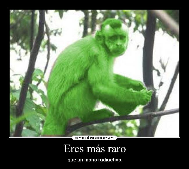 Eres más raro - que un mono radiactivo.