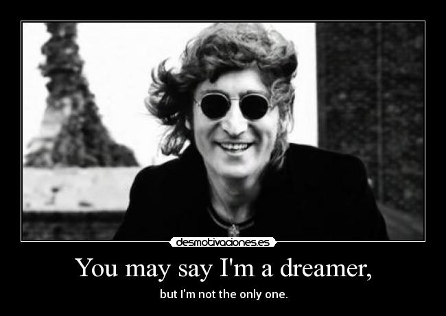 You may say Im a dreamer, - but Im not the only one.