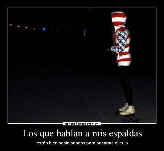 Los que hablan a mis espaldas - están bien posicionados para besarme el culo