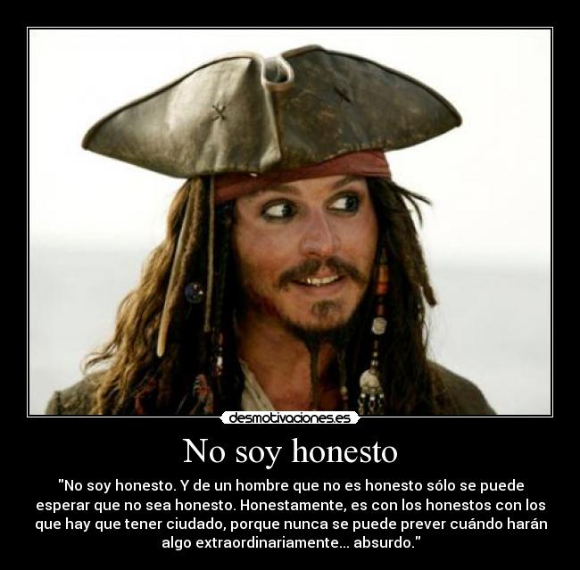 No soy honesto - No soy honesto. Y de un hombre que no es honesto sólo se puede
esperar que no sea honesto. Honestamente, es con los honestos con los
que hay que tener ciudado, porque nunca se puede prever cuándo harán
algo extraordinariamente... absurdo.