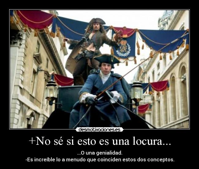 +No sé si esto es una locura... - ...O una genialidad.
-Es increíble lo a menudo que coinciden estos dos conceptos.