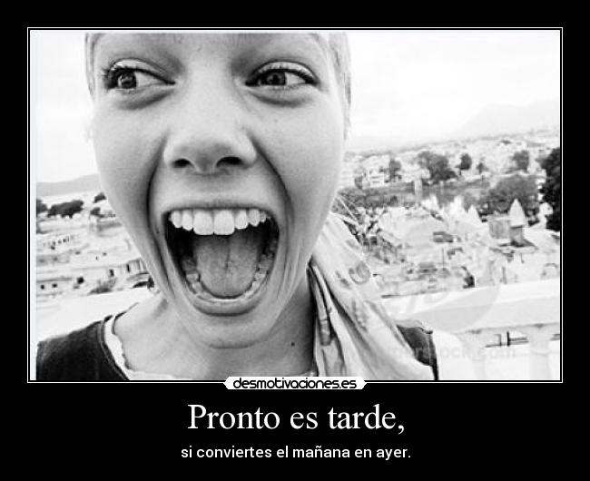 Pronto es tarde, -