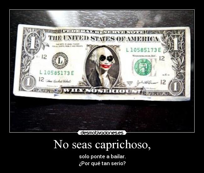 No seas caprichoso, - solo ponte a bailar.
¿Por qué tan serio?