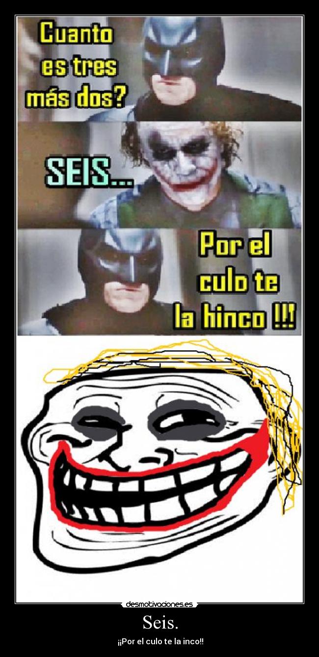 Seis. - ¡¡Por el culo te la inco!!