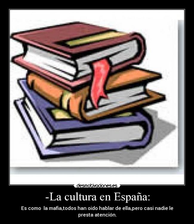-La cultura en España: - Es como la mafia,todos han oido hablar de ella,pero casi nadie le presta atención.