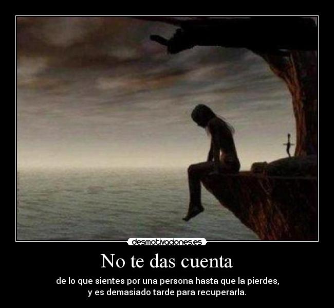 No te das cuenta - de lo que sientes por una persona hasta que la pierdes,
y es demasiado tarde para recuperarla.