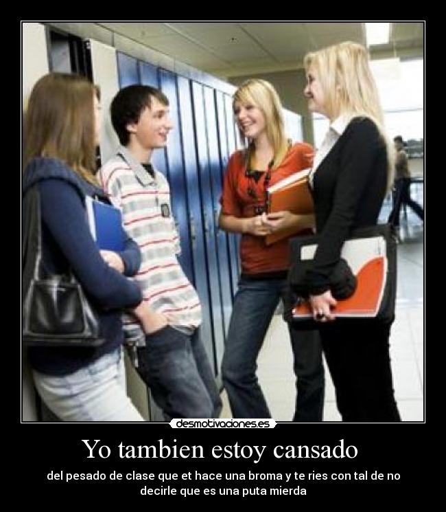 Yo tambien estoy cansado - del pesado de clase que et hace una broma y te ries con tal de no
decirle que es una puta mierda
