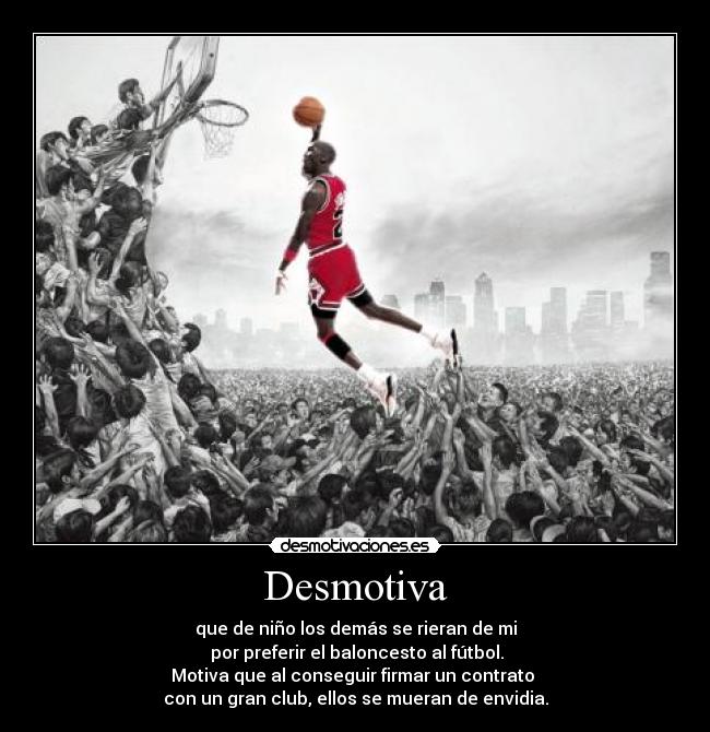 Desmotiva - que de niño los demás se rieran de mi
 por preferir el baloncesto al fútbol.
Motiva que al conseguir firmar un contrato 
con un gran club, ellos se mueran de envidia.