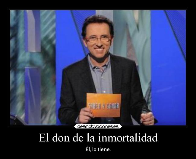 El don de la inmortalidad - Él, lo tiene.