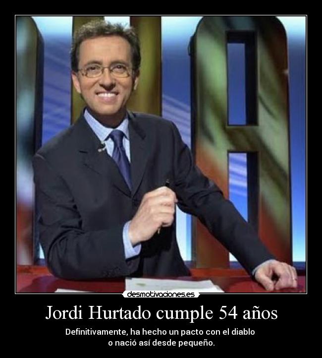 Jordi Hurtado cumple 54 años - Definitivamente, ha hecho un pacto con el diablo 
o nació así desde pequeño.