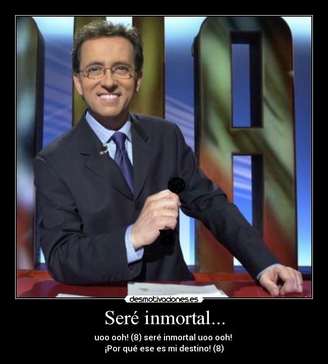 Seré inmortal... - uoo ooh! (8) seré inmortal uoo ooh! 
¡Por qué ese es mi destino! (8)