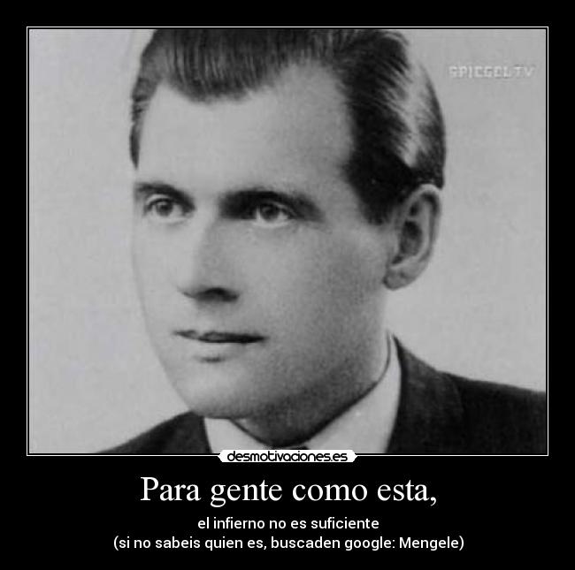 Para gente como esta, - el infierno no es suficiente
(si no sabeis quien es, buscaden google: Mengele)