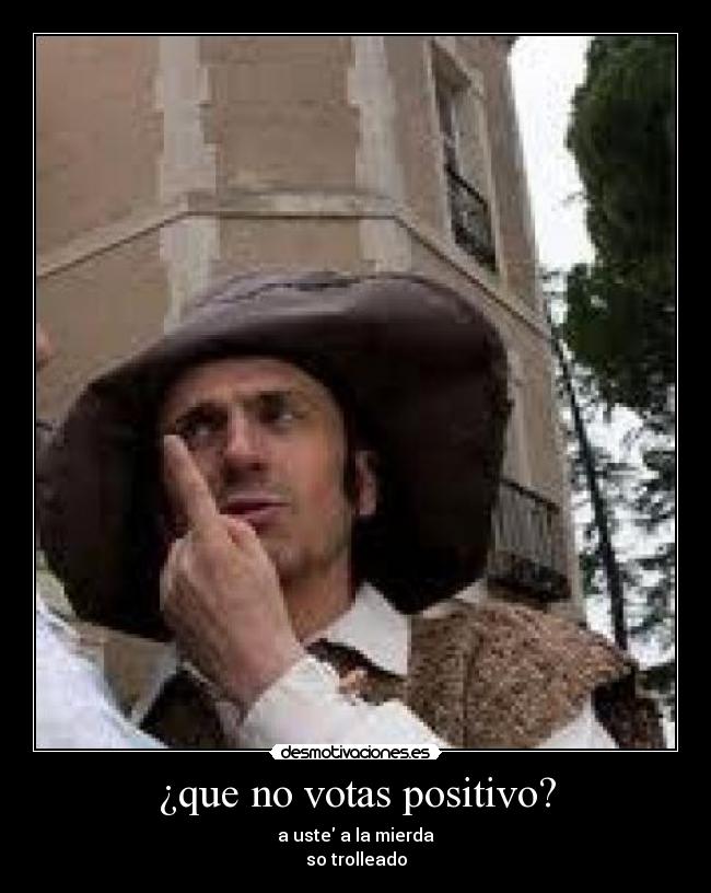 ¿que no votas positivo? - a uste a la mierda
so trolleado