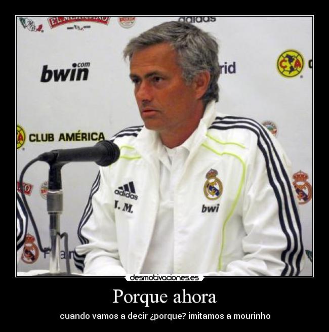 Porque ahora - cuando vamos a decir ¿porque? imitamos a mourinho