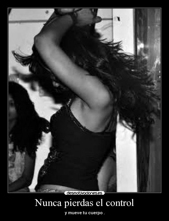 Nunca pierdas el control - y mueve tu cuerpo .