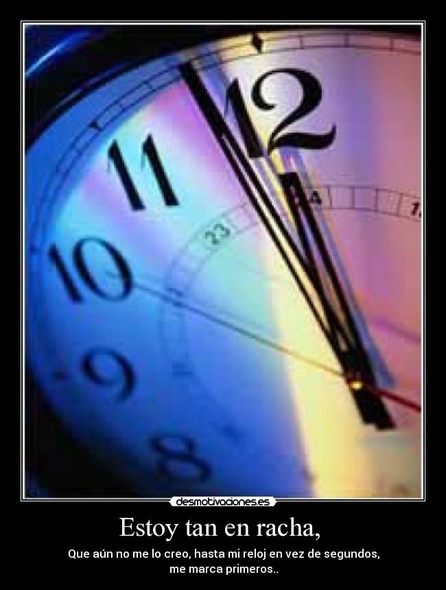 Estoy tan en racha, - Que aún no me lo creo, hasta mi reloj en vez de segundos,
me marca primeros..