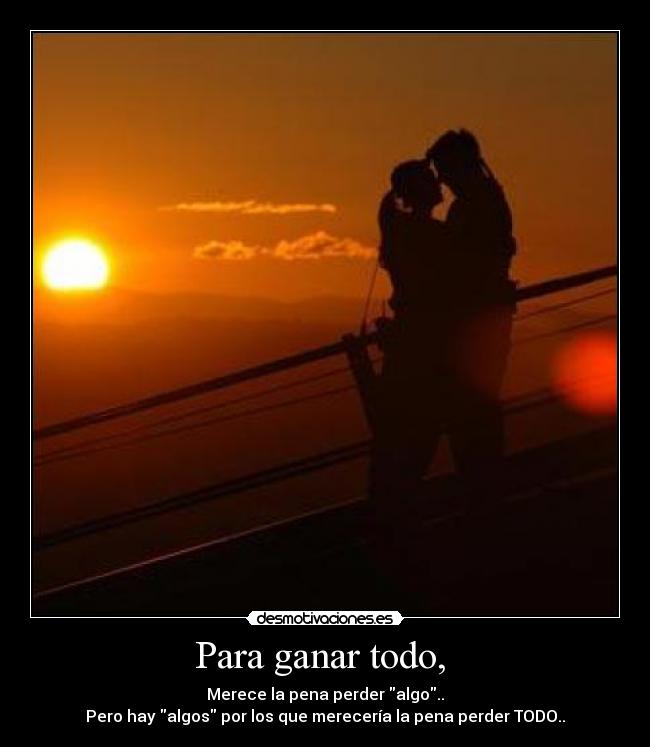 Para ganar todo, - Merece la pena perder algo..
Pero hay algos por los que merecería la pena perder TODO..