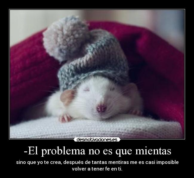 -El problema no es que mientas - sino que yo te crea, después de tantas mentiras me es casi imposible
volver a tener fe en ti.