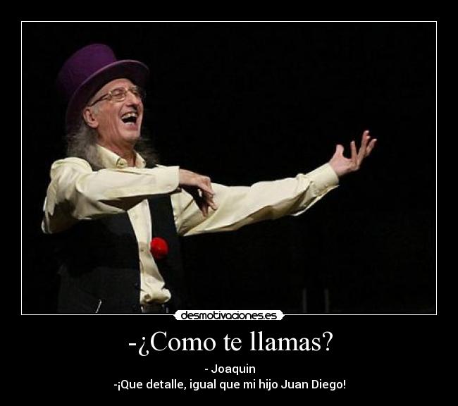 -¿Como te llamas? - - Joaquin
-¡Que detalle, igual que mi hijo Juan Diego!