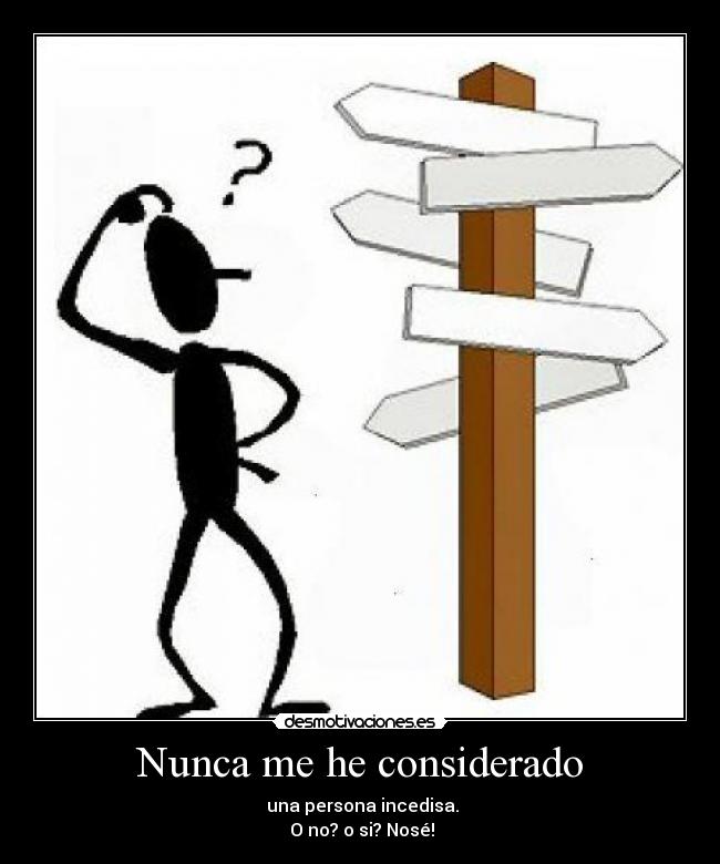 Nunca me he considerado - una persona incedisa.
O no? o si? Nosé!