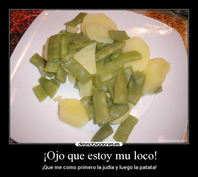 ¡Ojo que estoy mu loco! - ¡Que me como primero la judía y luego la patata!