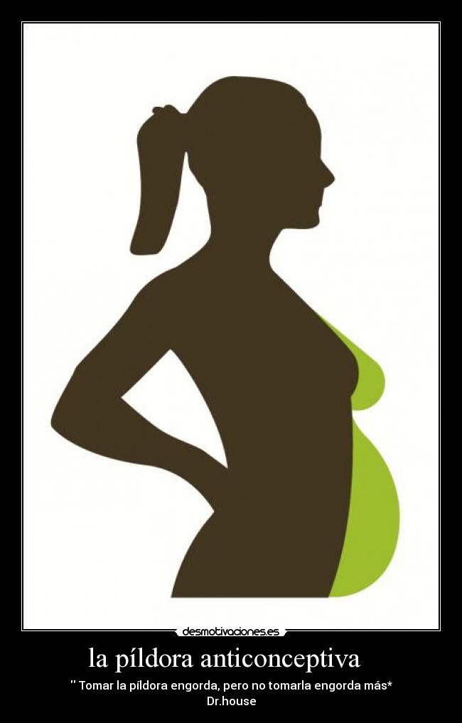 carteles tomar pildora engorda pero tomarla engorda mas drhouse pildora anticonceptiva desmotivaciones