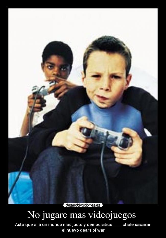 No jugare mas videojuegos  - Asta que allá un mundo mas justo y democratico..........chale sacaran
el nuevo gears of war