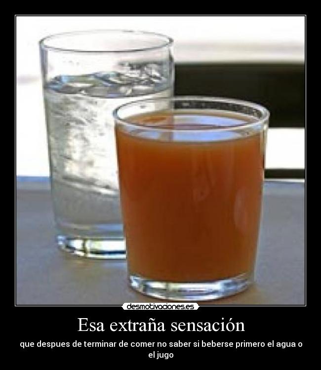 Esa extraña sensación - que despues de terminar de comer no saber si beberse primero el agua o el jugo