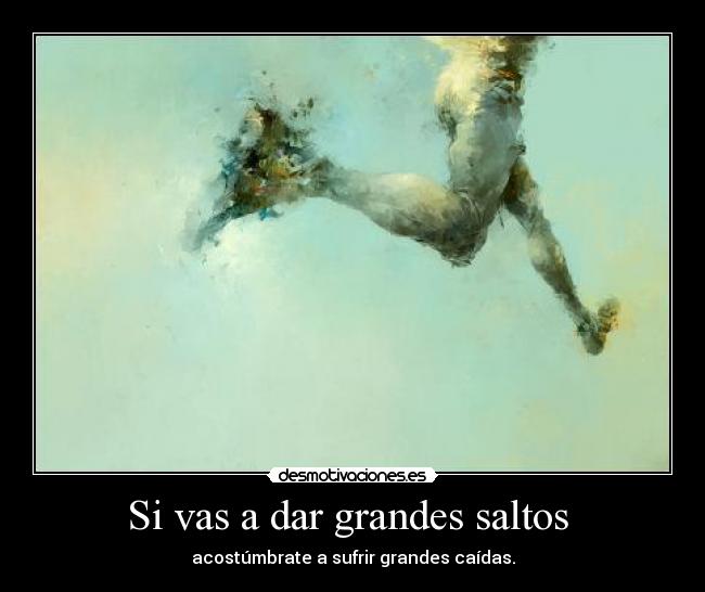 Si vas a dar grandes saltos  - acostúmbrate a sufrir grandes caídas.