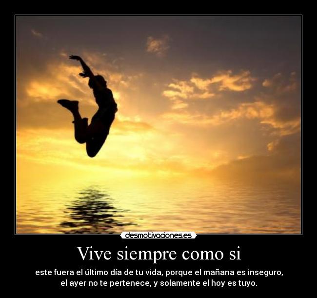Vive siempre como si - este fuera el último día de tu vida, porque el mañana es inseguro,
el ayer no te pertenece, y solamente el hoy es tuyo.