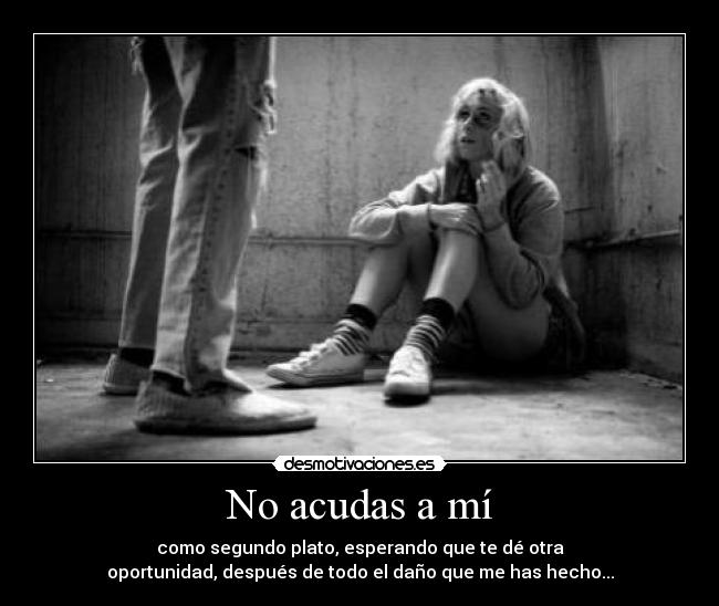 No acudas a mí - como segundo plato, esperando que te dé otra
oportunidad, después de todo el daño que me has hecho...