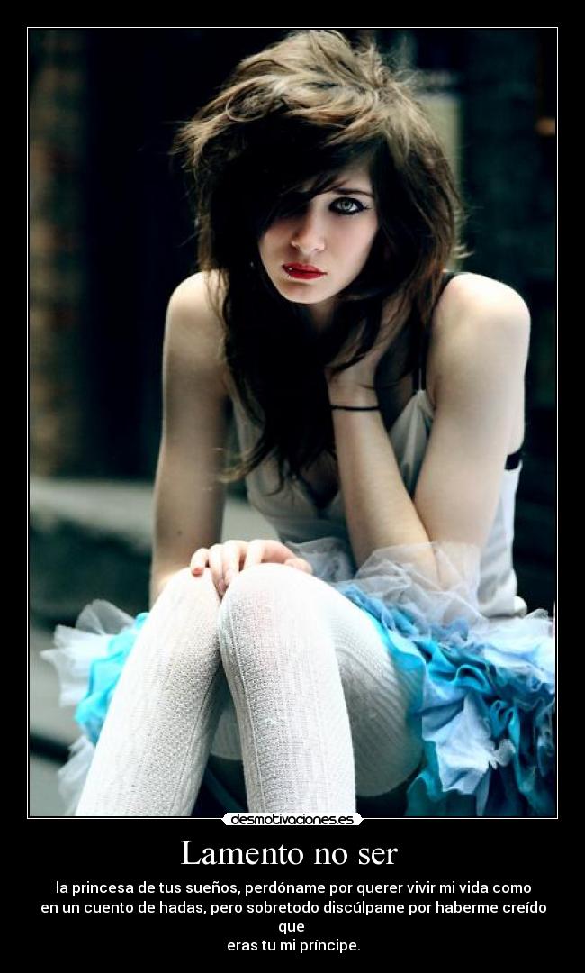 Lamento no ser - la princesa de tus sueños, perdóname por querer vivir mi vida como
en un cuento de hadas, pero sobretodo discúlpame por haberme creído que
eras tu mi príncipe.