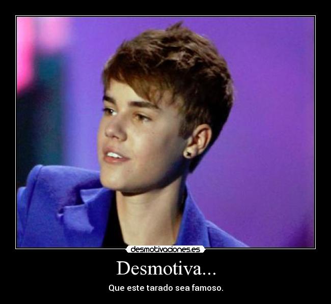 Desmotiva... - Que este tarado sea famoso.