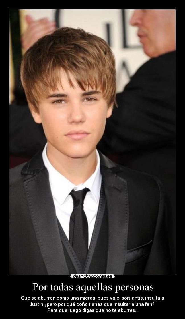 Por todas aquellas personas - Que se aburren como una mierda, pues vale, sois antis, insulta a
Justin ¿pero por qué coño tienes que insultar a una fan? 
Para que luego digas que no te aburres...