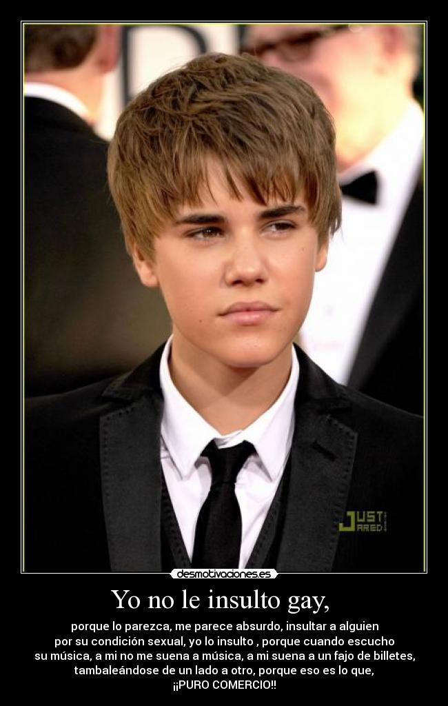 Yo no le insulto gay, - porque lo parezca, me parece absurdo, insultar a alguien
por su condición sexual, yo lo insulto , porque cuando escucho
su música, a mi no me suena a música, a mi suena a un fajo de billetes,
tambaleándose de un lado a otro, porque eso es lo que,
¡¡PURO COMERCIO!!