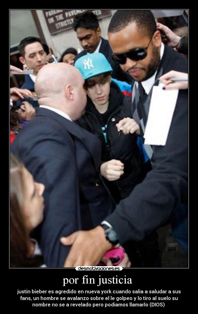 por fin justicia - justin bieber es agredido en nueva york cuando salia a saludar a sus
fans, un hombre se avalanzo sobre el le golpeo y lo tiro al suelo su
nombre no se a revelado pero podiamos llamarlo (DIOS)