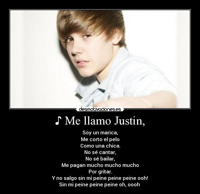 ♪ Me llamo Justin, - Soy un marica,
Me corto el pelo
Como una chica.
No sé cantar,
No sé bailar,
Me pagan mucho mucho mucho
Por gritar.
Y no salgo sin mi peine peine peine ooh!
Sin mi peine peine peine oh, oooh ♪