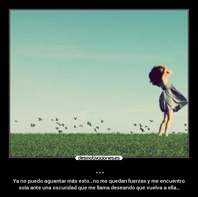 ... - Ya no puedo aguantar más esto…no me quedan fuerzas y me encuentro
sola ante una oscuridad que me llama deseando que vuelva a ella…