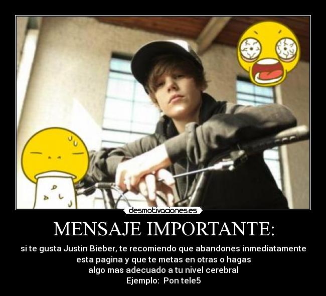 MENSAJE IMPORTANTE: - si te gusta Justin Bieber, te recomiendo que abandones inmediatamente
esta pagina y que te metas en otras o hagas
algo mas adecuado a tu nivel cerebral
Ejemplo: Pon tele5