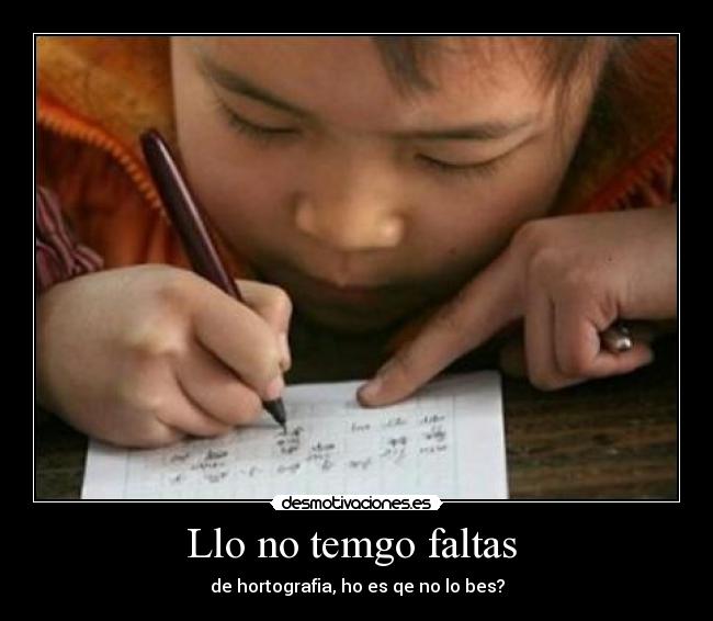 Llo no temgo faltas - de hortografia, ho es qe no lo bes?