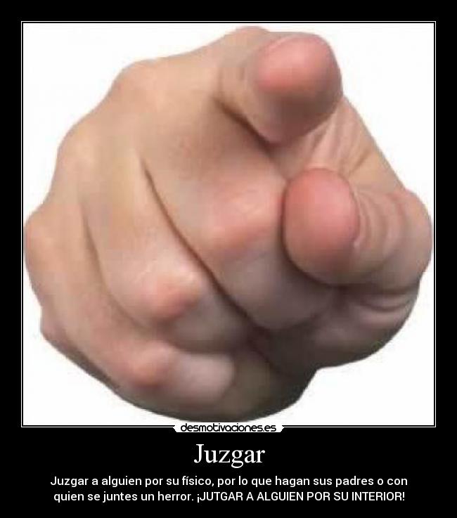 Juzgar - Juzgar a alguien por su físico, por lo que hagan sus padres o con
quien se juntes un herror. ¡JUTGAR A ALGUIEN POR SU INTERIOR!