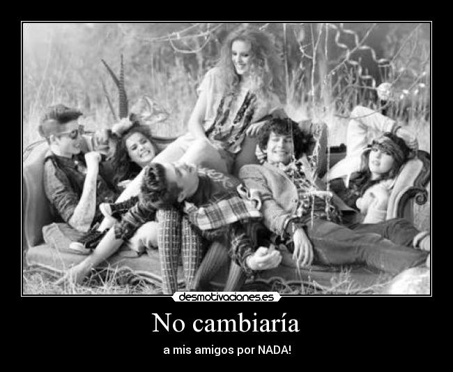 No cambiaría - a mis amigos por NADA!