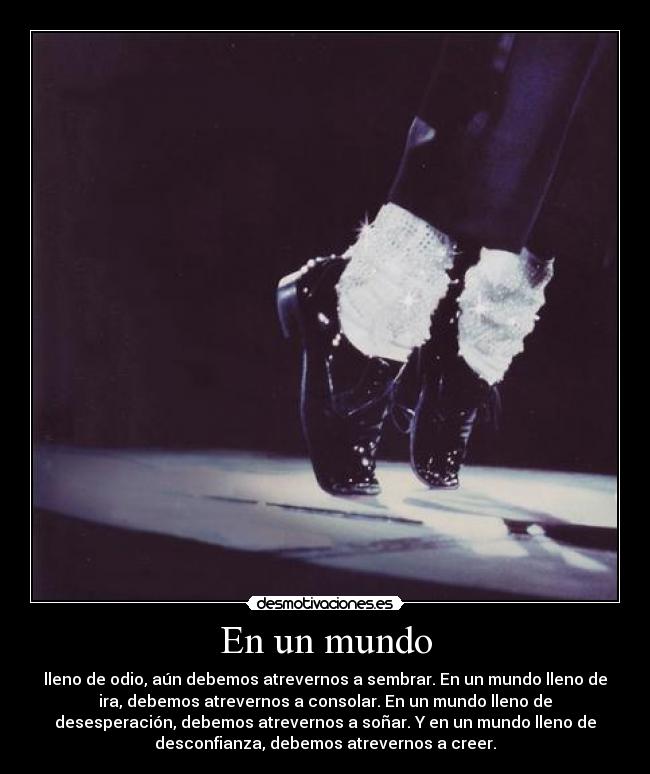 En un mundo - lleno de odio, aún debemos atrevernos a sembrar. En un mundo lleno de
ira, debemos atrevernos a consolar. En un mundo lleno de
desesperación, debemos atrevernos a soñar. Y en un mundo lleno de
desconfianza, debemos atrevernos a creer.