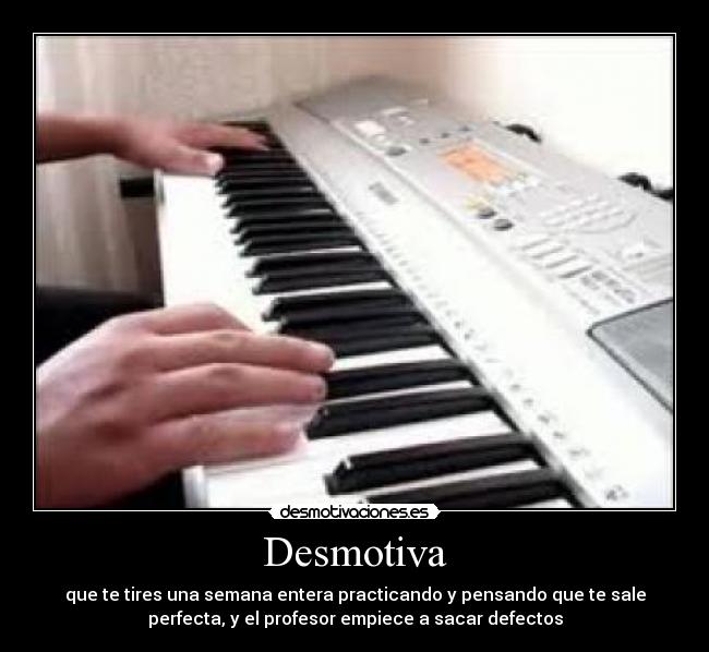 Desmotiva - que te tires una semana entera practicando y pensando que te sale
perfecta, y el profesor empiece a sacar defectos